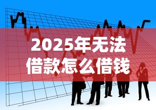 2025年无法借款怎么借钱呢微信：看看这5个网贷平台电话