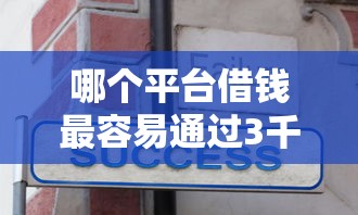 哪个平台借钱最容易通过3千元无门槛本月借款平台力荐！分享小额网贷口子3千元无门槛借款