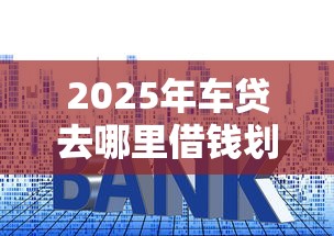 2025年车贷去哪里借钱划算？试试这5个贷款利率最低的平台