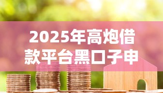 2025年高炮借款平台黑口子申请必下？分享五个十大正规贷款平台排名不分先后