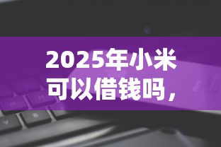 2025年小米可以借钱吗，整理5个微信平台怎么借钱