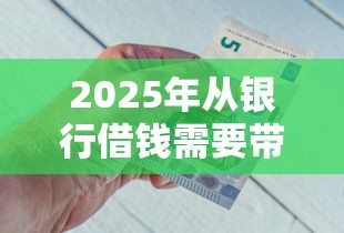 2025年从银行借钱需要带什么：看看这五个借钱最好的平台