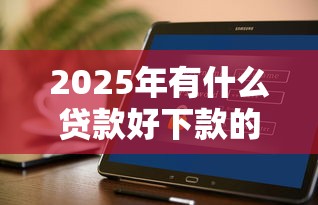 2025年有什么贷款好下款的软件？整理5个半夜下款的714口子