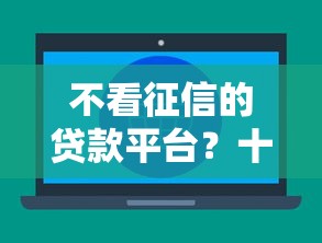 不看征信的贷款平台？十大贷款新口子不查征信2025推荐
