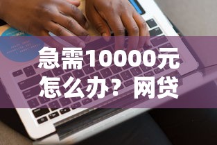 急需10000元怎么办？网贷平台哪个好下款试试这7个无门槛平台