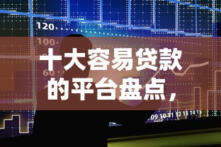 十大容易贷款的平台盘点，解决小额贷款哪里最可靠的问题