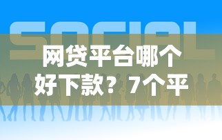 网贷平台哪个好下款？7个平台试试看哪个能下款