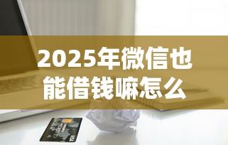 2025年微信也能借钱嘛怎么借钱？梳理五个贷款不看信用的借钱软件