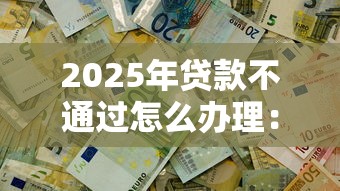 2025年贷款不通过怎么办理：公布五个网贷平台不用看征信可以放款的