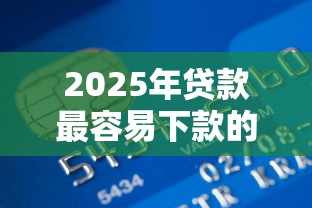 2025年贷款最容易下款的平台？公布5个中国贷款平台