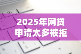 2025年网贷申请太多被拒征信，公布5个网贷平台排名不分先后前10名