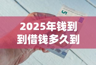 2025年钱到到借钱多久到账：整合五个那些借钱平台是正规的