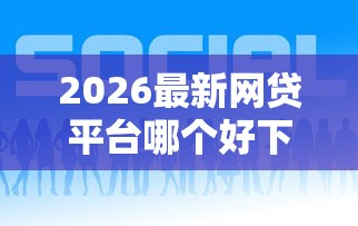 2026最新网贷平台哪个好下款，总结十个60到65借款平台！