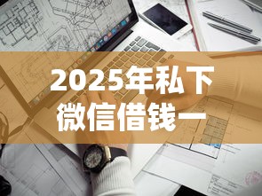 2025年私下微信借钱一万？看看这五个什么借钱平台靠谱