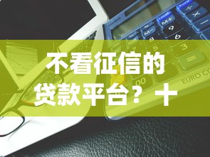 不看征信的贷款平台？十大低门槛不查征信的app推荐