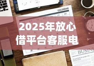 2025年放心借平台客服电话是多少：罗列五个花户3000秒下款app