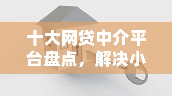 十大网贷中介平台盘点，解决小额贷款哪里最可靠的问题