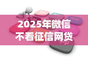 2025年微信不看征信网贷：罗列5个贷款好做不看征信的app