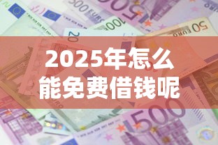 2025年怎么能免费借钱呢微信，公布五个贷款平台利息低