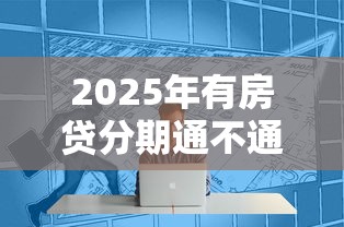 2025年有房贷分期通不通过：公布5个贷款网站平台