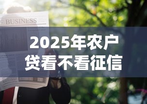 2025年农户贷看不看征信？整理五个贷款软件只要申请就通过