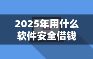 2025年用什么软件安全借钱？罗列五个网贷平台借钱不上征信记录的