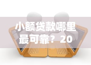 小额贷款哪里最可靠？20000元无门槛借款平台推荐，6个秒下700芝麻分贷款口子盘点