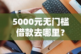 5000元无门槛借款去哪里？哪个平台借钱最容易通过看这6个平台