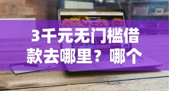 3千元无门槛借款去哪里？哪个平台借钱最容易通过看这8个平台