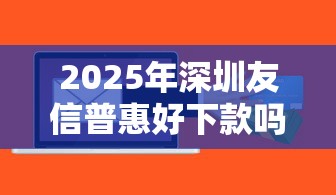 2025年深圳友信普惠好下款吗：整理五个芝麻信用600贷款软件