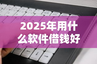 2025年用什么软件借钱好？罗列五个贷款平台利息低又正规