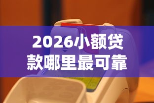 2026小额贷款哪里最可靠，差20000元就选这7个平台