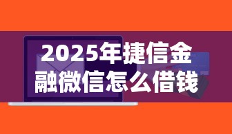 2025年捷信金融微信怎么借钱的？整理5个中国贷款平台