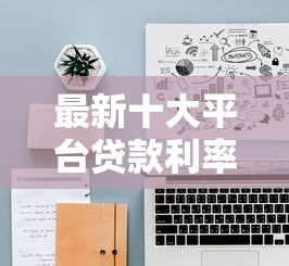 最新十大平台贷款利率低，专治网贷平台哪个好下款
