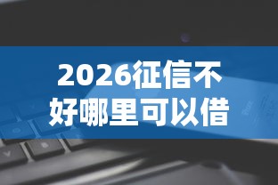 2026征信不好哪里可以借钱,差8千元就选这5个平台 2026征信不好哪里可以借钱,差8千元就选这5个平台