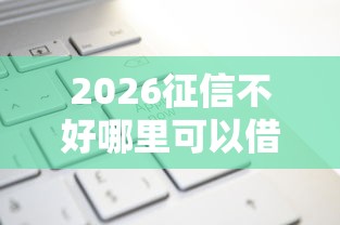 2026征信不好哪里可以借钱，差2千元就选这6个平台
