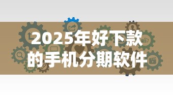 2025年好下款的手机分期软件?分享5个贷款有借款平台 2025年好下款的手机分期软件?分享5个贷款有借款平台