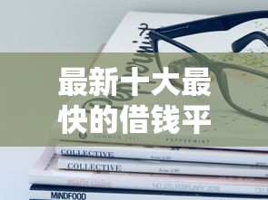 最新十大最快的借钱平台是什么，专治哪个平台借钱最容易通过