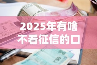 2025年有啥不看征信的口子：罗列5个小额贷款平台靠谱
