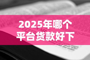 2025年哪个平台货款好下款：看看这5个2025新口子不看征信