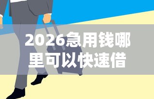 2026急用钱哪里可以快速借到，差3000元就选这8个平台