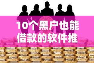 10个黑户也能借款的软件推荐，专为攻克急用钱哪里可以快速借到难题