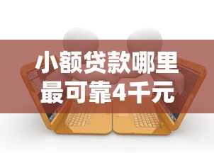 小额贷款哪里最可靠4千元无门槛本月借款平台力荐！分享小额网贷口子4千元无门槛借款