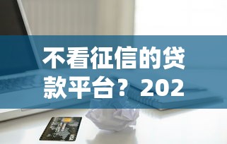 不看征信的贷款平台？2026最新测评10个借款平台容易通过