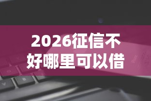 2026征信不好哪里可以借钱，差7千元就选这5个平台