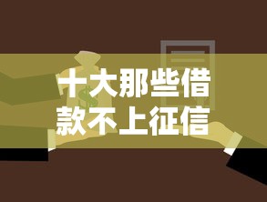 十大那些借款不上征信记录的平台盘点，解决不看征信的贷款平台的问题
