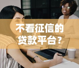 不看征信的贷款平台？网友亲测7个银行征信不良带不出来款还可以贷的平台盘点