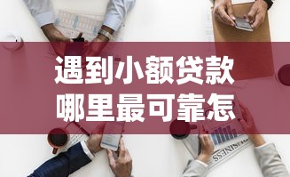 遇到小额贷款哪里最可靠怎么办？或可尝试这5个最新秒批小额贷款平台