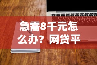 急需8千元怎么办？网贷平台哪个好下款试试这7个无门槛平台