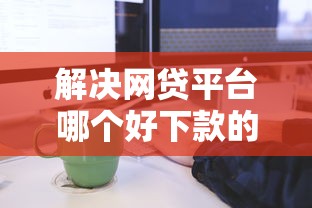解决网贷平台哪个好下款的7个17岁学生贷款平台分享
